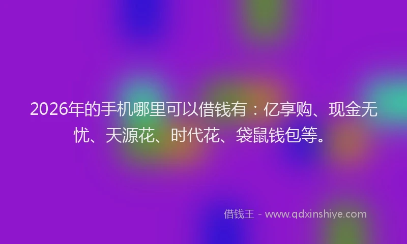 2026年的手机哪里可以借钱有：亿享购、现金无忧、天源花、时代花、袋鼠钱包等。