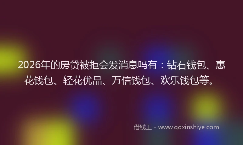 2026年的房贷被拒会发消息吗有：钻石钱包、惠花钱包、轻花优品、万信钱包、欢乐钱包等。
