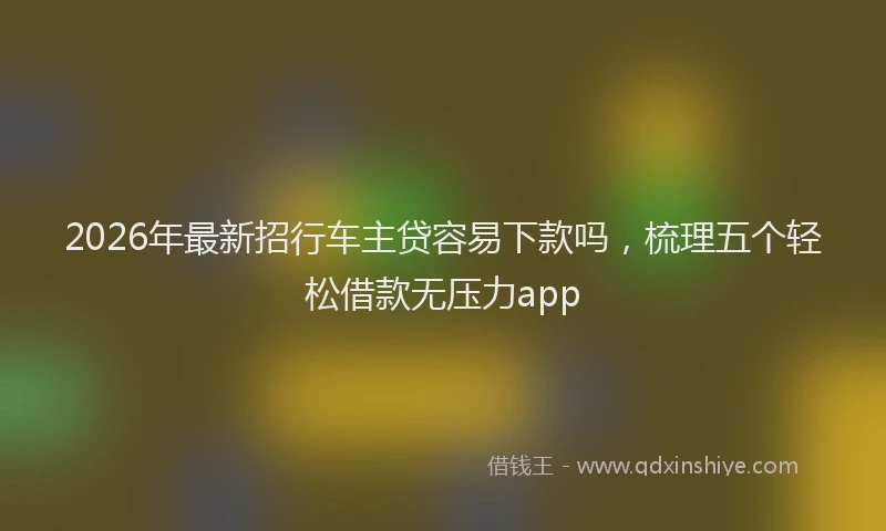 2026年最新招行车主贷容易下款吗，梳理五个轻松借款无压力app