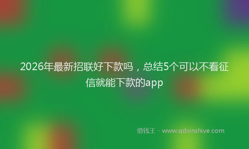 2026年最新招联好下款吗，总结5个可以不看征信就能下款的app