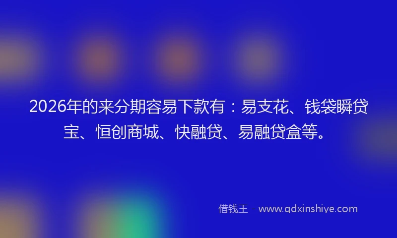 2026年的来分期容易下款有：易支花、钱袋瞬贷宝、恒创商城、快融贷、易融贷盒等。