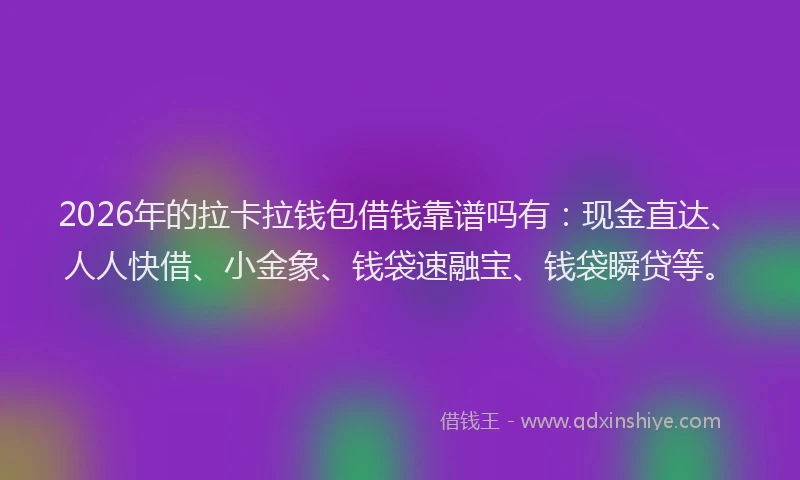 2026年的拉卡拉钱包借钱靠谱吗有：现金直达、人人快借、小金象、钱袋速融宝、钱袋瞬贷等。
