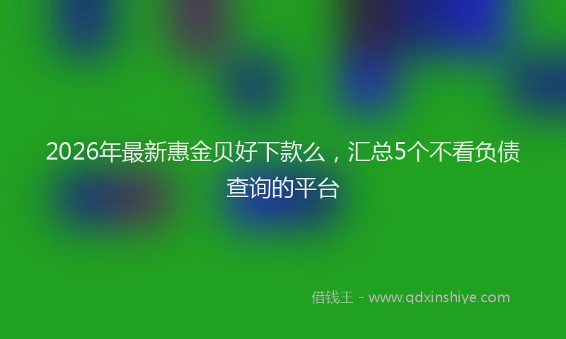 2026年最新惠金贝好下款么，汇总5个不看负债查询的平台