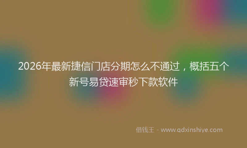 2026年最新捷信门店分期怎么不通过，概括五个新号易贷速审秒下款软件