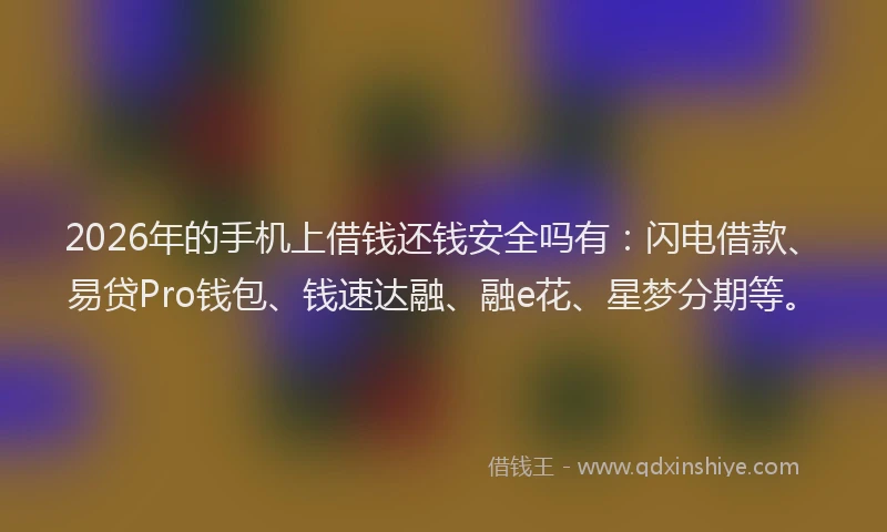 2026年的手机上借钱还钱安全吗有：闪电借款、易贷Pro钱包、钱速达融、融e花、星梦分期等。
