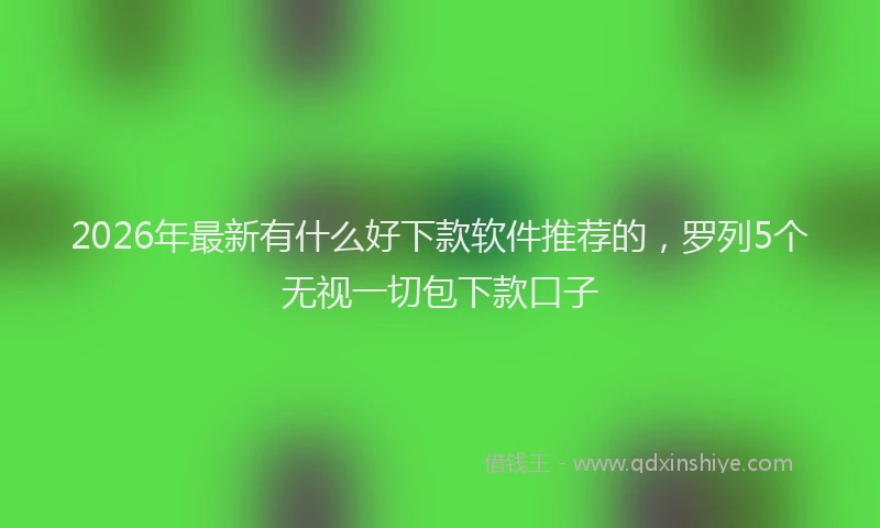 2026年最新有什么好下款软件推荐的，罗列5个无视一切包下款口子