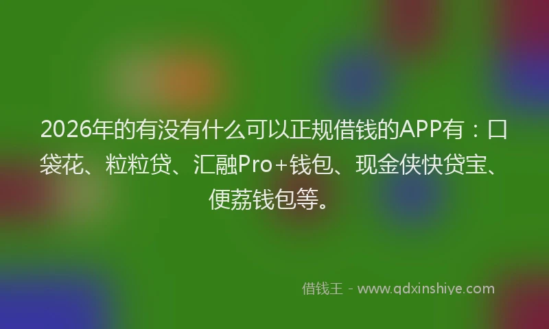 2026年的有没有什么可以正规借钱的APP有：口袋花、粒粒贷、汇融Pro+钱包、现金侠快贷宝、便荔钱包等。