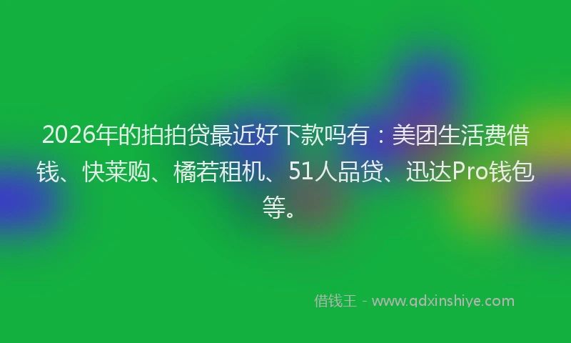 2026年的拍拍贷最近好下款吗有：美团生活费借钱、快莱购、橘若租机、51人品贷、迅达Pro钱包等。