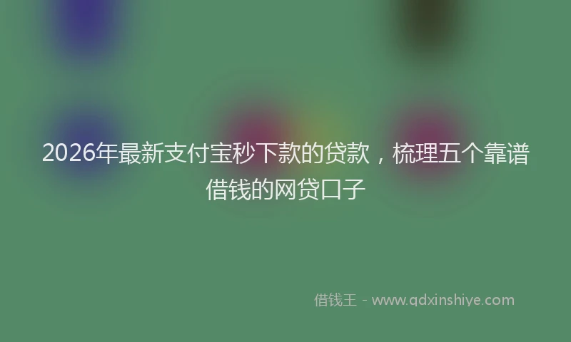 2026年最新支付宝秒下款的贷款，梳理五个靠谱借钱的网贷口子