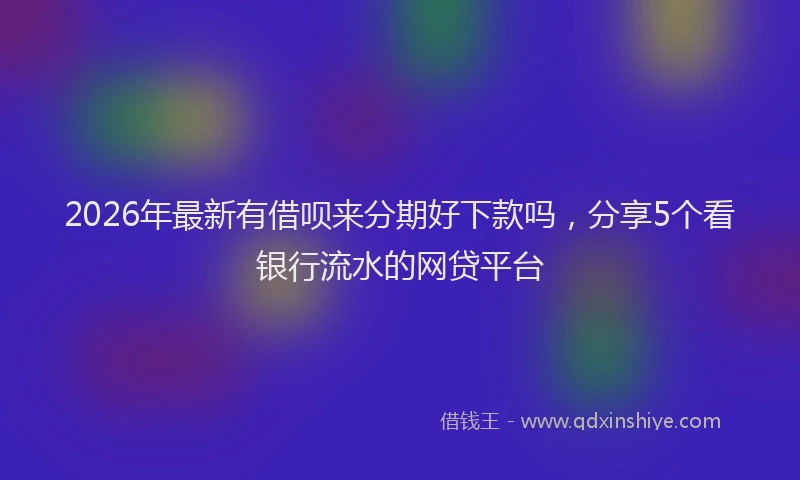 2026年最新有借呗来分期好下款吗，分享5个看银行流水的网贷平台