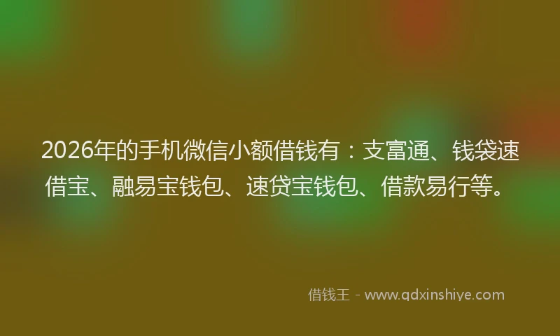 2026年的手机微信小额借钱有：支富通、钱袋速借宝、融易宝钱包、速贷宝钱包、借款易行等。