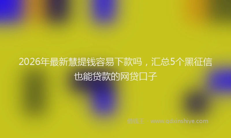 2026年最新慧提钱容易下款吗，汇总5个黑征信也能贷款的网贷口子