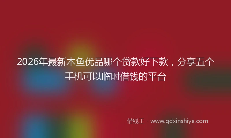 2026年最新木鱼优品哪个贷款好下款，分享五个手机可以临时借钱的平台