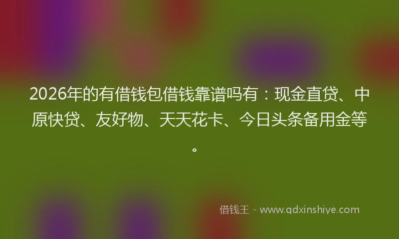 2026年的有借钱包借钱靠谱吗有：现金直贷、中原快贷、友好物、天天花卡、今日头条备用金等。