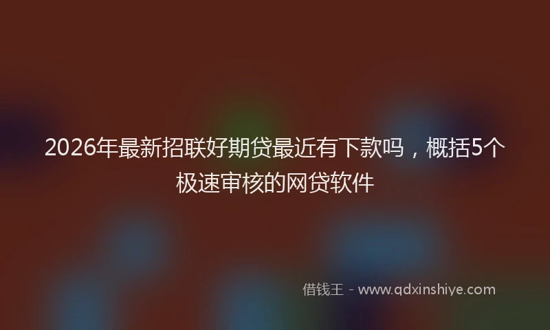 2026年最新招联好期贷最近有下款吗，概括5个极速审核的网贷软件