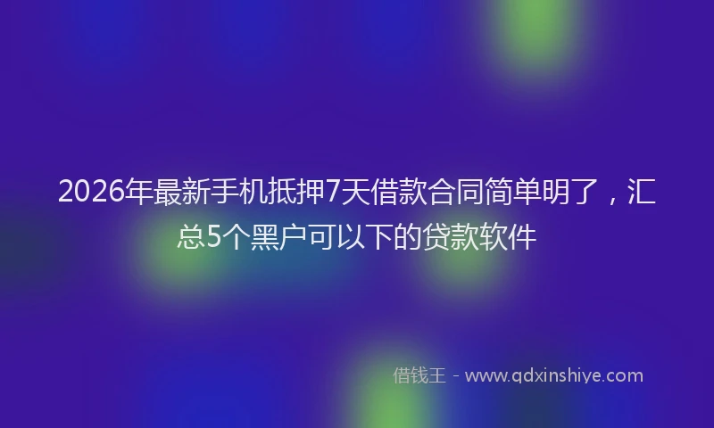 2026年最新手机抵押7天借款合同简单明了，汇总5个黑户可以下的贷款软件