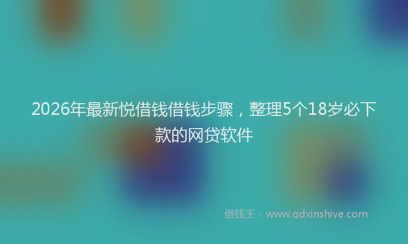 2026年最新悦借钱借钱步骤，整理5个18岁必下款的网贷软件