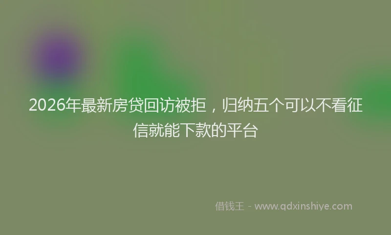 2026年最新房贷回访被拒，归纳五个可以不看征信就能下款的平台