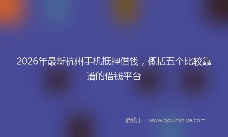 2026年最新杭州手机抵押借钱，概括五个比较靠谱的借钱平台