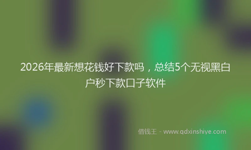 2026年最新想花钱好下款吗,总结5个无视黑白户秒下款口子软件