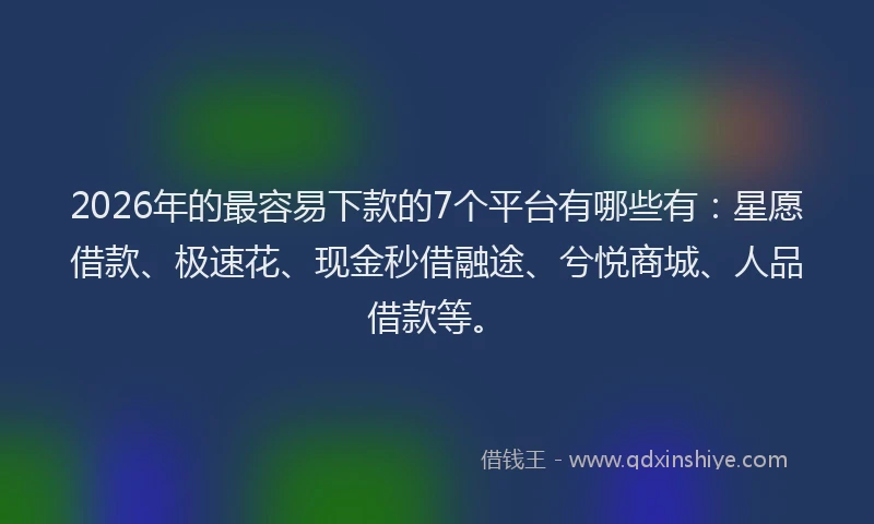 2026年的最容易下款的7个平台有哪些有：星愿借款、极速花、现金秒借融途、兮悦商城、人品借款等。