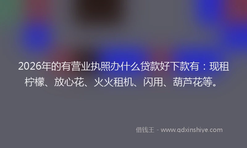 2026年的有营业执照办什么贷款好下款有：现租柠檬、放心花、火火租机、闪用、葫芦花等。