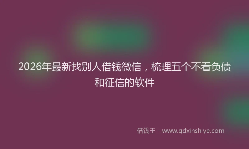 2026年最新找别人借钱微信，梳理五个不看负债和征信的软件