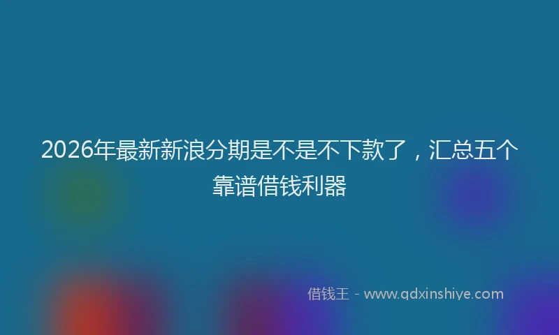 2026年最新新浪分期是不是不下款了，汇总五个靠谱借钱利器