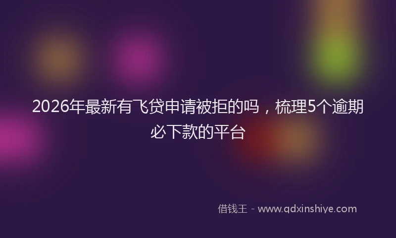 2026年最新有飞贷申请被拒的吗，梳理5个逾期必下款的平台