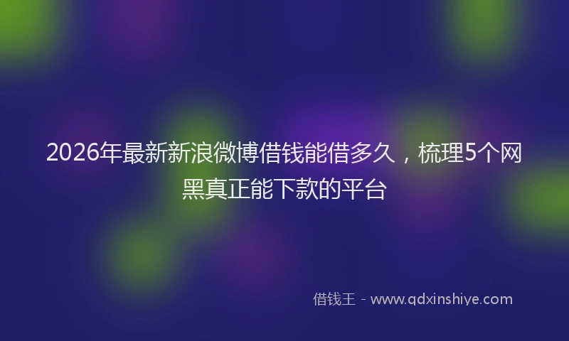 2026年最新新浪微博借钱能借多久，梳理5个网黑真正能下款的平台