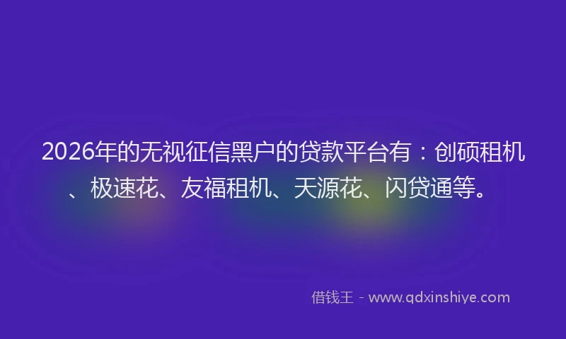2026年的无视征信黑户的贷款平台有：创硕租机、极速花、友福租机、天源花、闪贷通等。