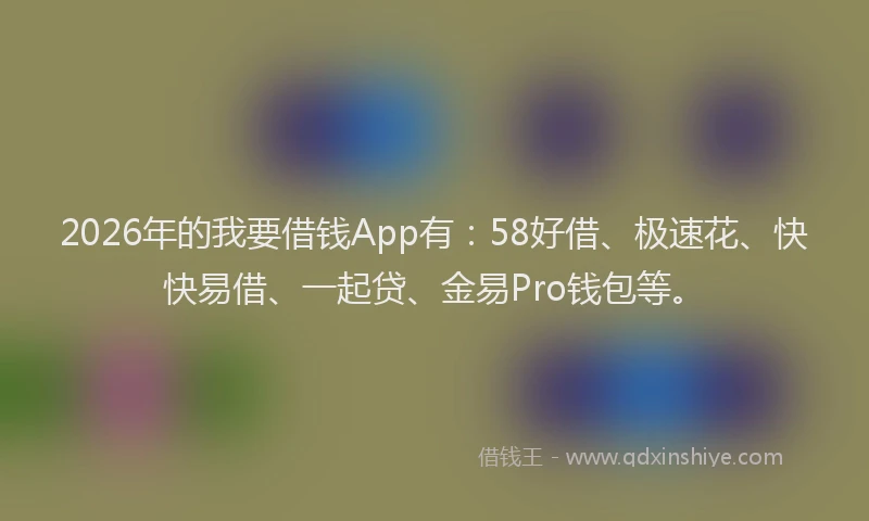 2026年的我要借钱App有：58好借、极速花、快快易借、一起贷、金易Pro钱包等。