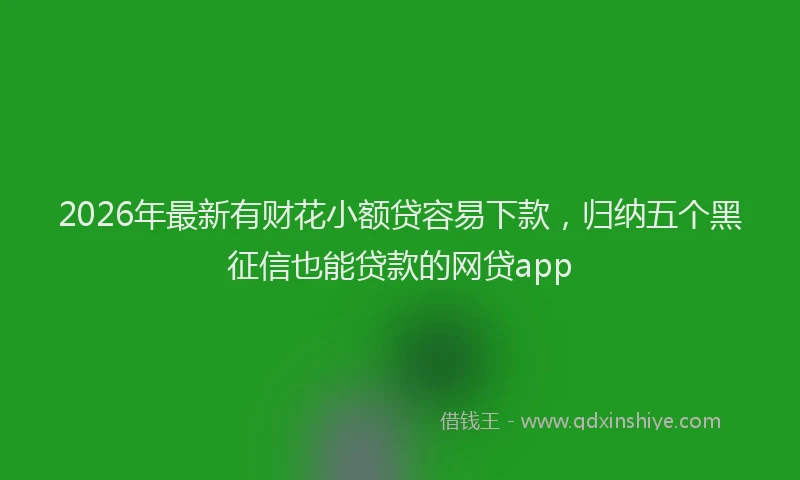 2026年最新有财花小额贷容易下款，归纳五个黑征信也能贷款的网贷app