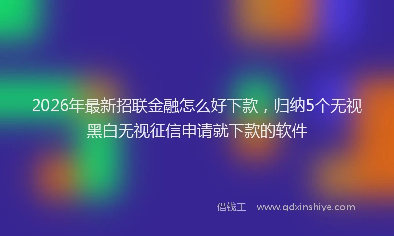 2026年最新招联金融怎么好下款，归纳5个无视黑白无视征信申请就下款的软件