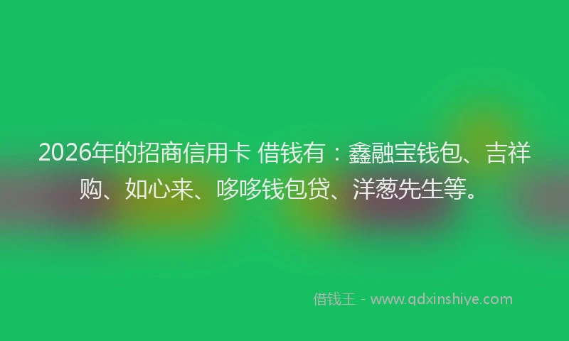 2026年的招商信用卡 借钱有：鑫融宝钱包、吉祥购、如心来、哆哆钱包贷、洋葱先生等。