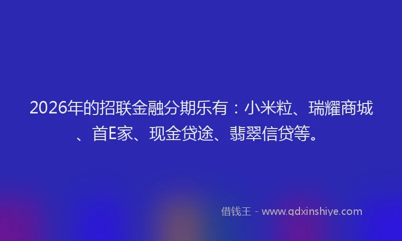 2026年的招联金融分期乐有：小米粒、瑞耀商城、首E家、现金贷途、翡翠信贷等。