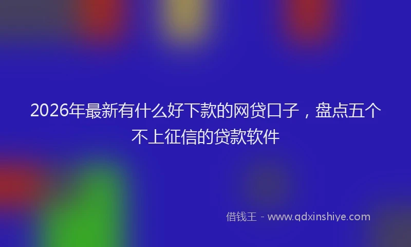 2026年最新有什么好下款的网贷口子，盘点五个不上征信的贷款软件