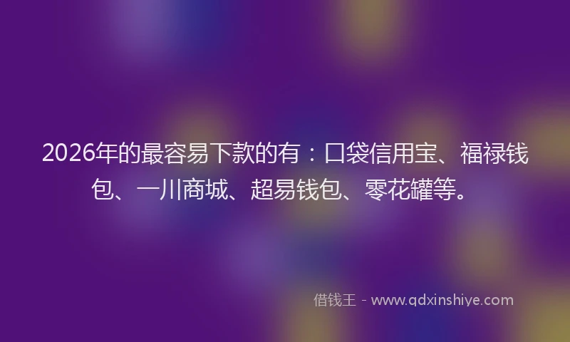 2026年的最容易下款的有：口袋信用宝、福禄钱包、一川商城、超易钱包、零花罐等。