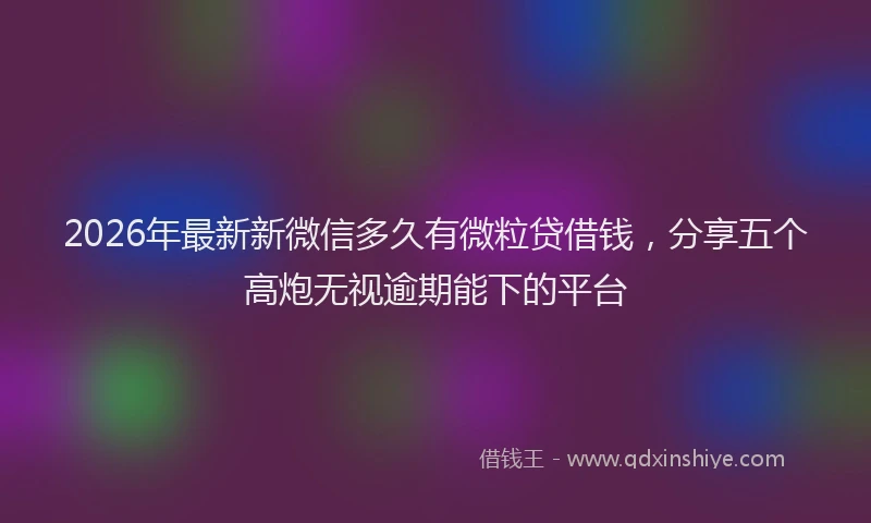 2026年最新新微信多久有微粒贷借钱，分享五个高炮无视逾期能下的平台