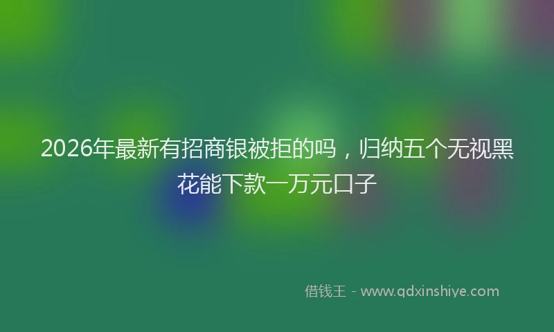 2026年最新有招商银被拒的吗，归纳五个无视黑花能下款一万元口子