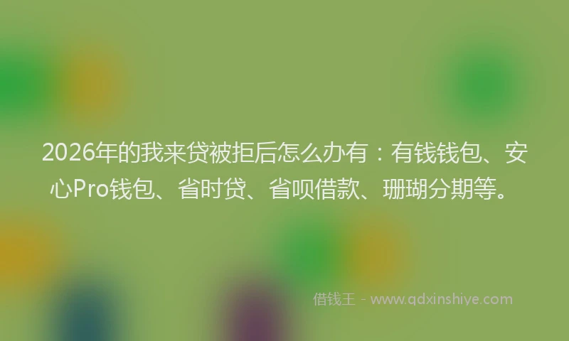 2026年的我来贷被拒后怎么办有：有钱钱包、安心Pro钱包、省时贷、省呗借款、珊瑚分期等。