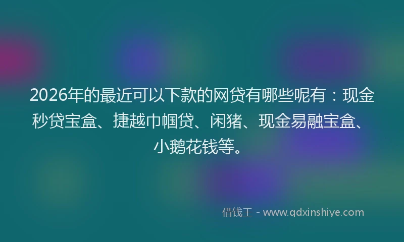 2026年的最近可以下款的网贷有哪些呢有：现金秒贷宝盒、捷越巾帼贷、闲猪、现金易融宝盒、小鹅花钱等。