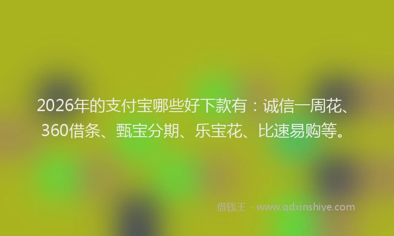 2026年的支付宝哪些好下款有：诚信一周花、360借条、甄宝分期、乐宝花、比速易购等。