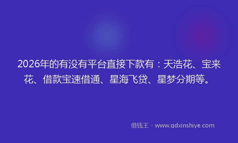 2026年的有没有平台直接下款有：天浩花、宝来花、借款宝速借通、星海飞贷、星梦分期等。