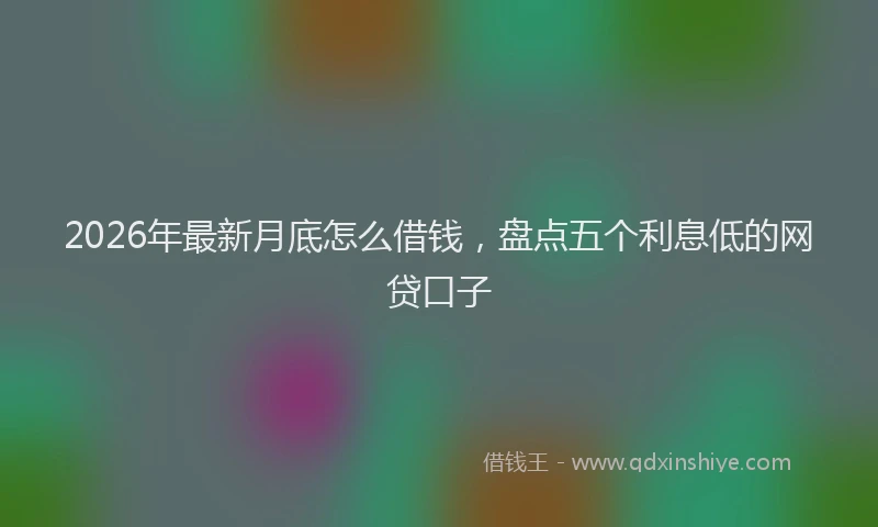 2026年最新月底怎么借钱，盘点五个利息低的网贷口子