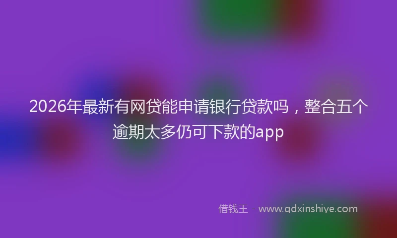 2026年最新有网贷能申请银行贷款吗，整合五个逾期太多仍可下款的app