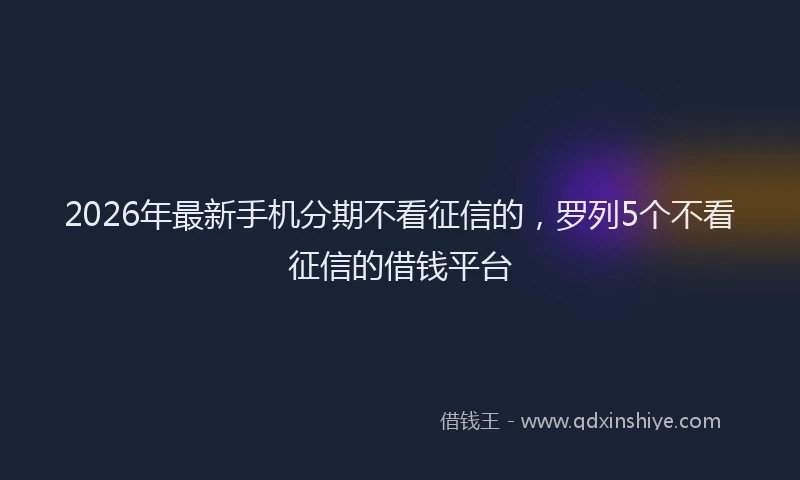 2026年最新手机分期不看征信的，罗列5个不看征信的借钱平台