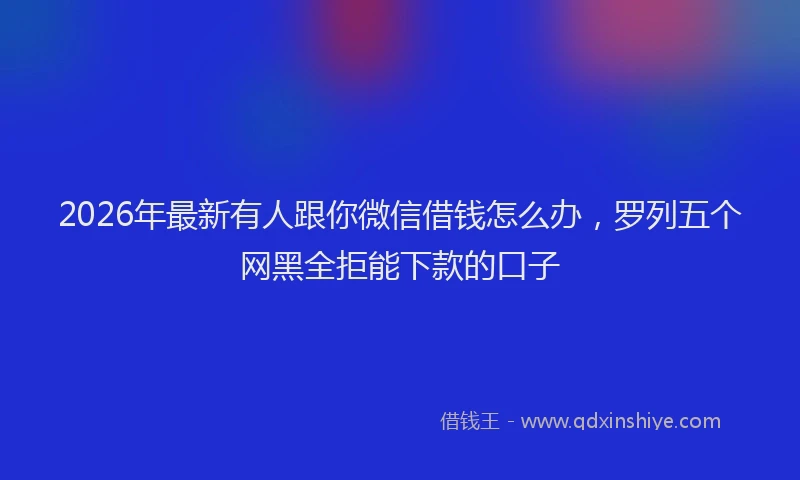 2026年最新有人跟你微信借钱怎么办，罗列五个网黑全拒能下款的口子