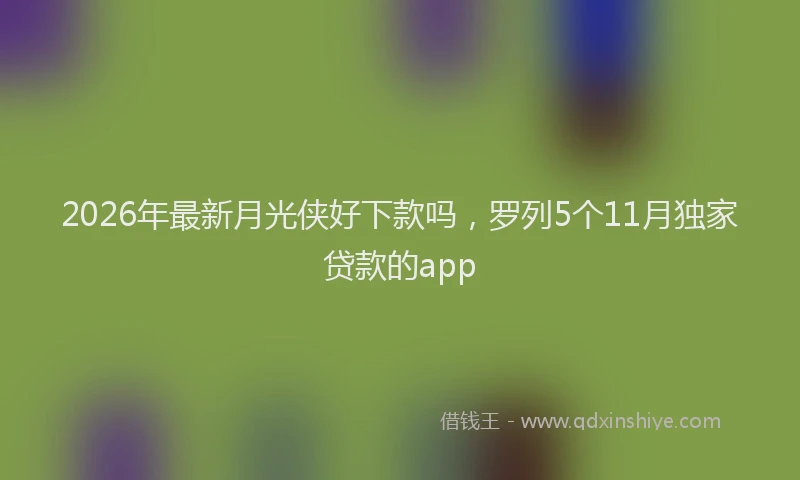 2026年最新月光侠好下款吗，罗列5个11月独家贷款的app