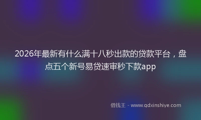 2026年最新有什么满十八秒出款的贷款平台，盘点五个新号易贷速审秒下款app